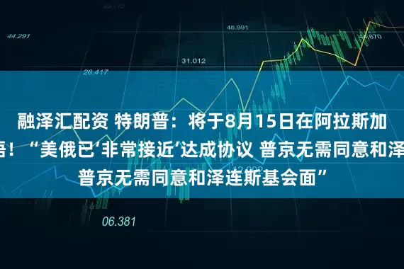 融泽汇配资 特朗普：将于8月15日在阿拉斯加州与普京会晤！“美俄已‘非常接近’达成协议 普京无需同意和泽连斯基会面”