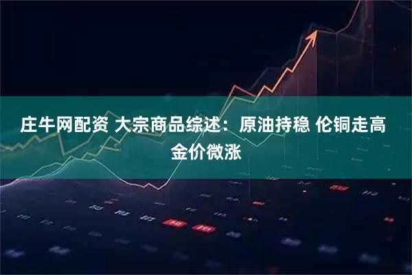 庄牛网配资 大宗商品综述：原油持稳 伦铜走高 金价微涨