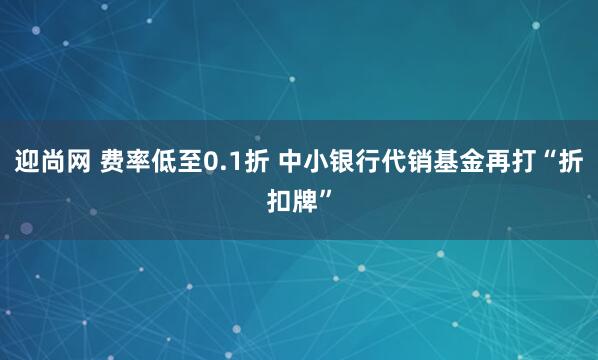 迎尚网 费率低至0.1折 中小银行代销基金再打“折扣牌”