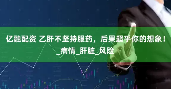 亿融配资 乙肝不坚持服药，后果超乎你的想象！_病情_肝脏_风险