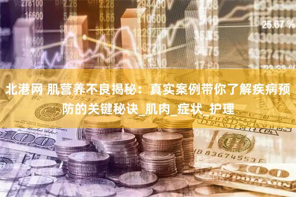 北港网 肌营养不良揭秘：真实案例带你了解疾病预防的关键秘诀_肌肉_症状_护理