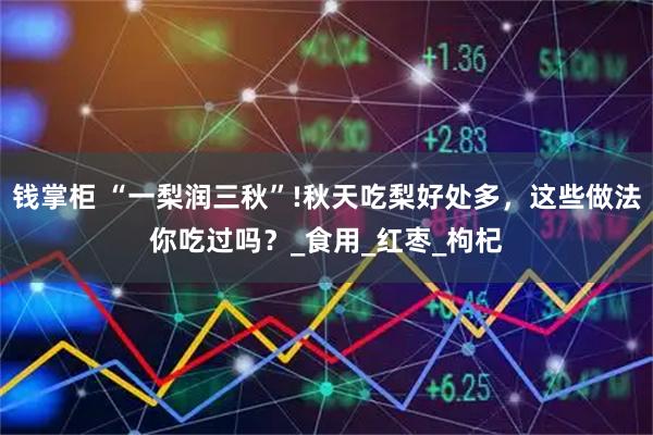 钱掌柜 “一梨润三秋”!秋天吃梨好处多，这些做法你吃过吗？_食用_红枣_枸杞