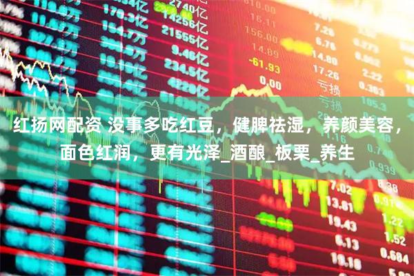 红扬网配资 没事多吃红豆，健脾祛湿，养颜美容，面色红润，更有光泽_酒酿_板栗_养生