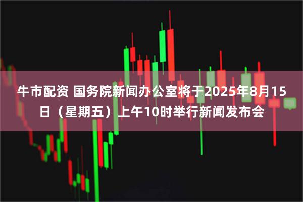 牛市配资 国务院新闻办公室将于2025年8月15日（星期五）上午10时举行新闻发布会