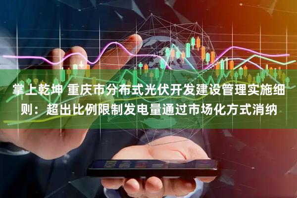掌上乾坤 重庆市分布式光伏开发建设管理实施细则：超出比例限制发电量通过市场化方式消纳