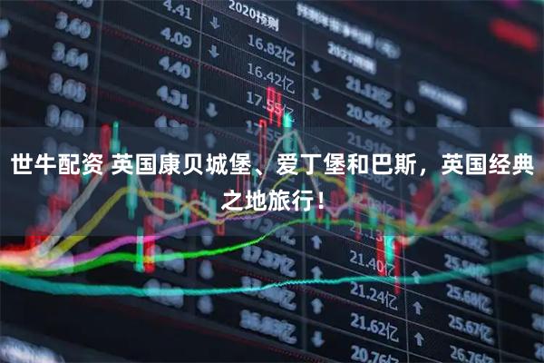 世牛配资 英国康贝城堡、爱丁堡和巴斯，英国经典之地旅行！