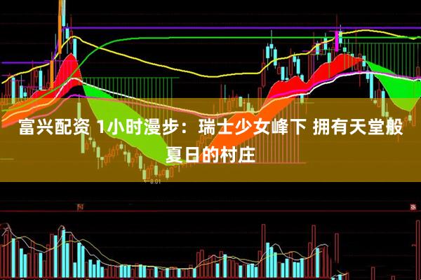 富兴配资 1小时漫步：瑞士少女峰下 拥有天堂般夏日的村庄