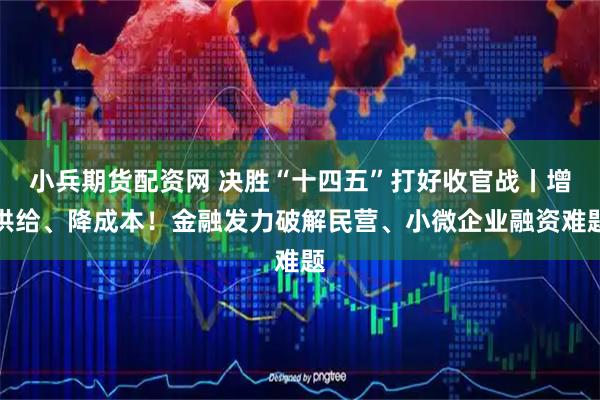 小兵期货配资网 决胜“十四五”打好收官战丨增供给、降成本！金融发力破解民营、小微企业融资难题