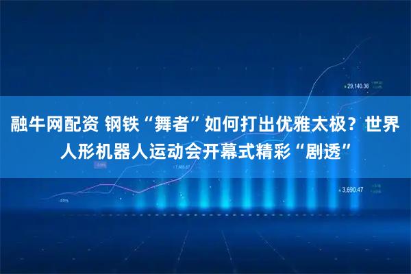 融牛网配资 钢铁“舞者”如何打出优雅太极？世界人形机器人运动会开幕式精彩“剧透”