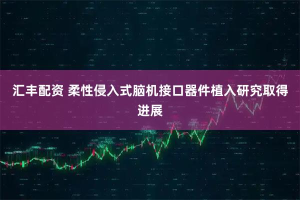 汇丰配资 柔性侵入式脑机接口器件植入研究取得进展