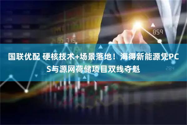 国联优配 硬核技术+场景落地！海得新能源凭PCS与源网荷储项目双线夺魁