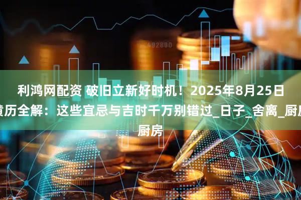 利鸿网配资 破旧立新好时机！2025年8月25日黄历全解：这些宜忌与吉时千万别错过_日子_舍离_厨房