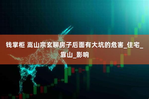 钱掌柜 嵩山宗玄聊房子后面有大坑的危害_住宅_靠山_影响