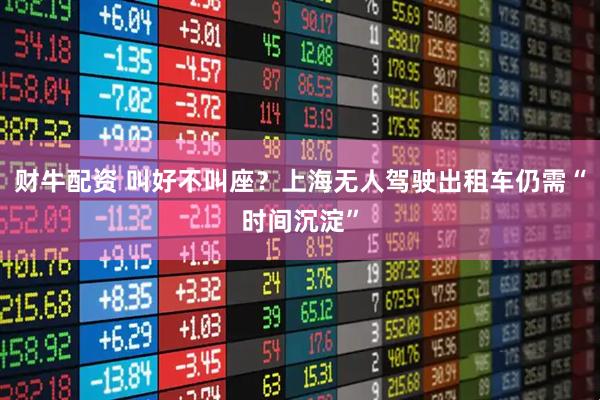 财牛配资 叫好不叫座？上海无人驾驶出租车仍需“时间沉淀”