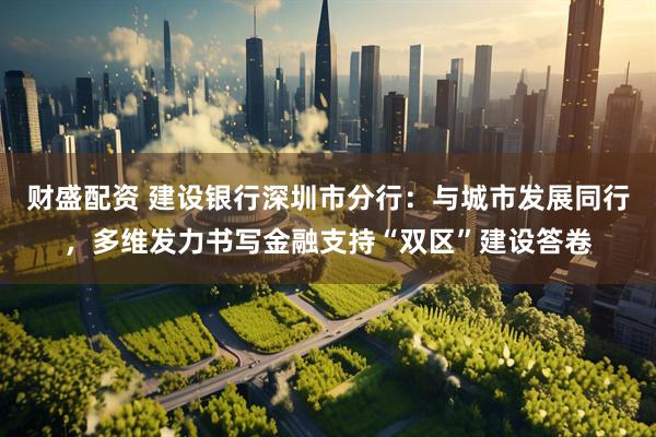 财盛配资 建设银行深圳市分行：与城市发展同行，多维发力书写金融支持“双区”建设答卷