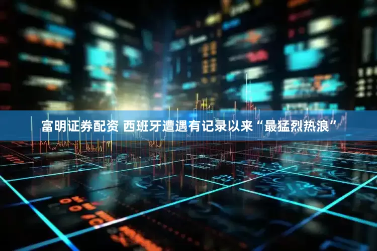 富明证券配资 西班牙遭遇有记录以来“最猛烈热浪”
