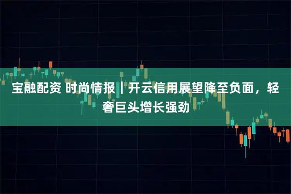 宝融配资 时尚情报｜开云信用展望降至负面，轻奢巨头增长强劲