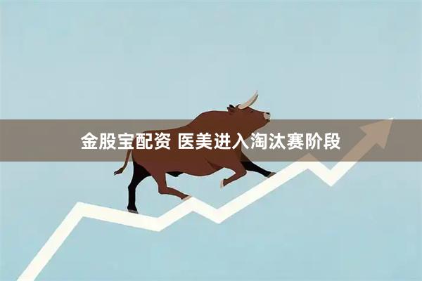 金股宝配资 医美进入淘汰赛阶段