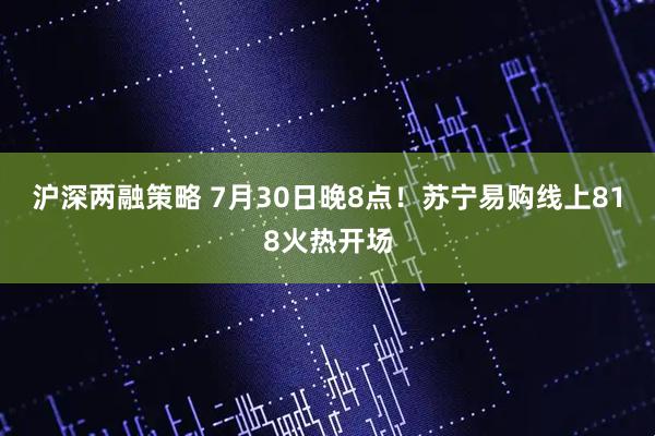 沪深两融策略 7月30日晚8点！苏宁易购线上818火热开场