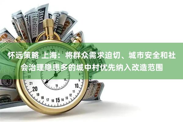 怀远策略 上海：将群众需求迫切、城市安全和社会治理隐患多的城中村优先纳入改造范围