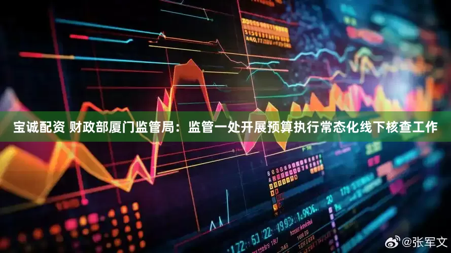 宝诚配资 财政部厦门监管局：监管一处开展预算执行常态化线下核查工作