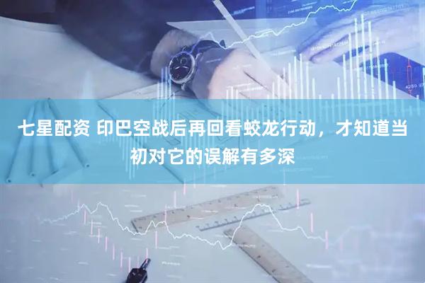 七星配资 印巴空战后再回看蛟龙行动，才知道当初对它的误解有多深