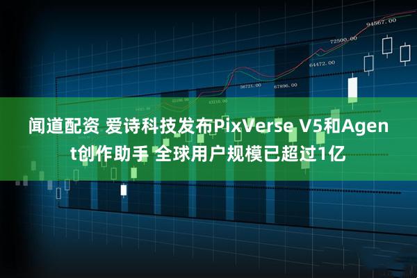 闻道配资 爱诗科技发布PixVerse V5和Agent创作助手 全球用户规模已超过1亿