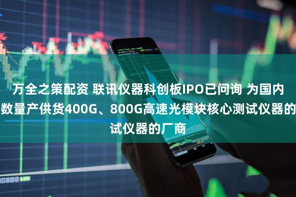 万全之策配资 联讯仪器科创板IPO已问询 为国内极少数量产供货400G、800G高速光模块核心测试仪器的厂商