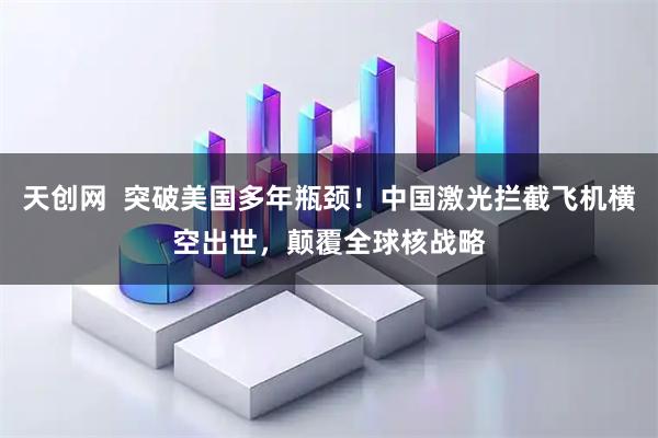 天创网  突破美国多年瓶颈！中国激光拦截飞机横空出世，颠覆全球核战略