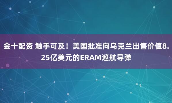 金十配资 触手可及！美国批准向乌克兰出售价值8.25亿美元的ERAM巡航导弹