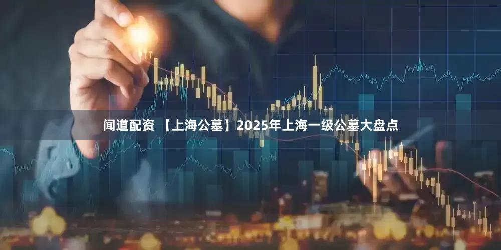闻道配资 【上海公墓】2025年上海一级公墓大盘点