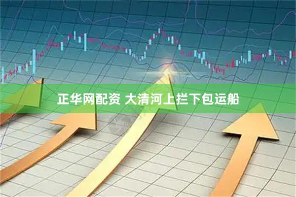 正华网配资 大清河上拦下包运船
