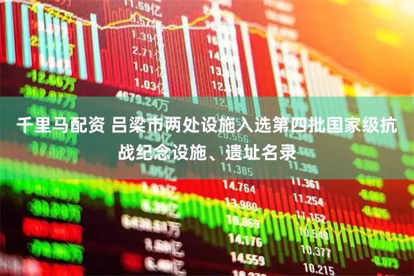 千里马配资 吕梁市两处设施入选第四批国家级抗战纪念设施、遗址名录