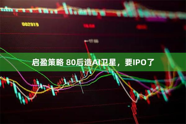 启盈策略 80后造AI卫星，要IPO了