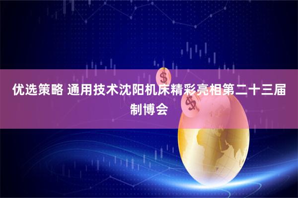 优选策略 通用技术沈阳机床精彩亮相第二十三届制博会