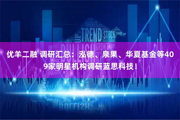 优羊二融 调研汇总：泓德、泉果、华夏基金等409家明星机构调研蓝思科技！