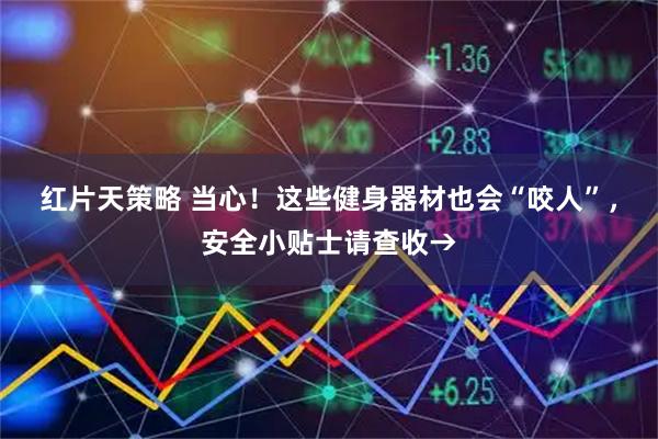 红片天策略 当心！这些健身器材也会“咬人”，安全小贴士请查收→