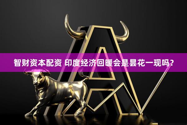 智财资本配资 印度经济回暖会是昙花一现吗？