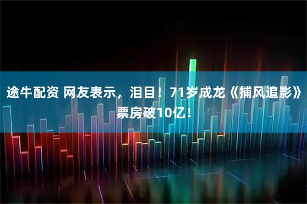 途牛配资 网友表示，泪目！71岁成龙《捕风追影》票房破10亿！