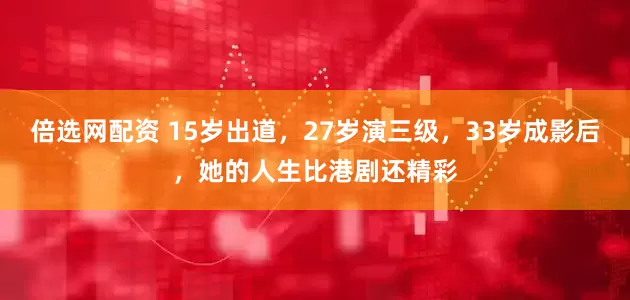 倍选网配资 15岁出道，27岁演三级，33岁成影后，她的人生比港剧还精彩