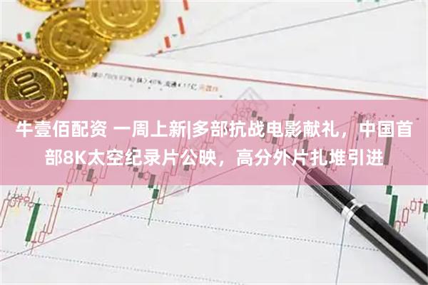 牛壹佰配资 一周上新|多部抗战电影献礼，中国首部8K太空纪录片公映，高分外片扎堆引进