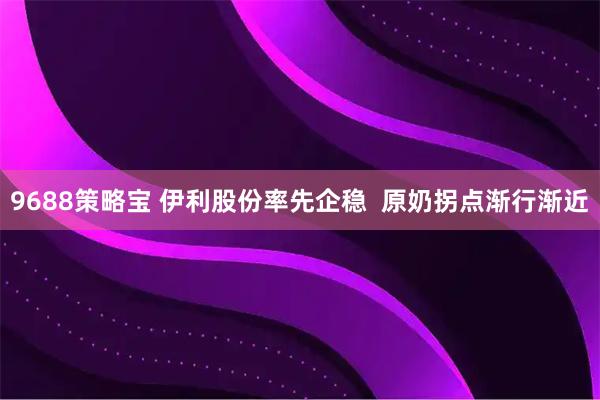 9688策略宝 伊利股份率先企稳  原奶拐点渐行渐近
