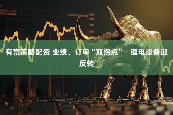 有富策略配资 业绩、订单“双拐点”   锂电设备迎反转