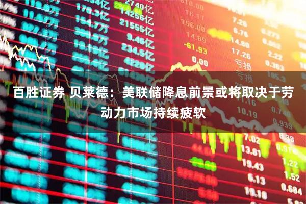 百胜证券 贝莱德：美联储降息前景或将取决于劳动力市场持续疲软