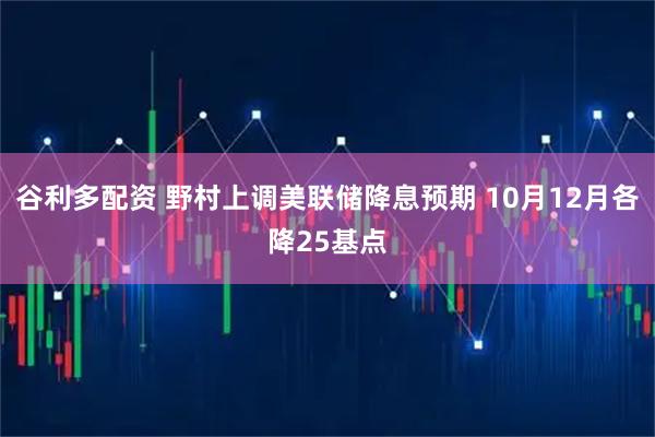 谷利多配资 野村上调美联储降息预期 10月12月各降25基点