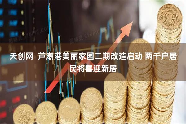天创网  芦潮港美丽家园二期改造启动 两千户居民将喜迎新居