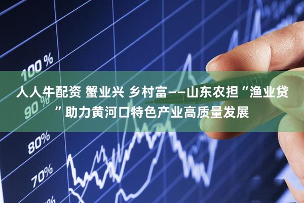 人人牛配资 蟹业兴 乡村富——山东农担“渔业贷”助力黄河口特色产业高质量发展