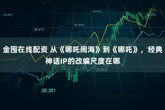 金囤在线配资 从《哪吒闹海》到《哪吒》,经典神话IP的改编尺度在哪