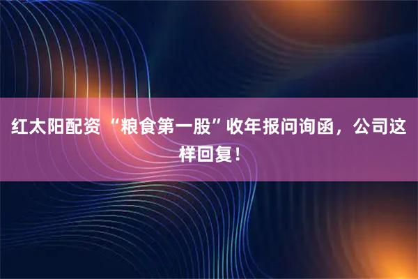 红太阳配资 “粮食第一股”收年报问询函,公司这样回复!