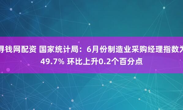 寻钱网配资 国家统计局:6月份制造业采购经理指数为49.7% 环比上升0.2个百分点